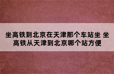 坐高铁到北京在天津那个车站坐 坐高铁从天津到北京哪个站方便